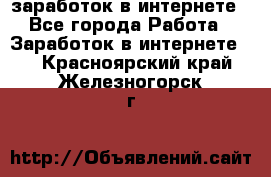  заработок в интернете - Все города Работа » Заработок в интернете   . Красноярский край,Железногорск г.